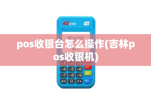 pos收银台怎么操作(吉林pos收银机)