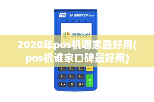 2020年pos机哪家最好用(pos机谁家口碑最好用)