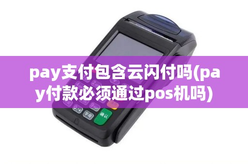 pay支付包含云闪付吗(pay付款必须通过pos机吗)