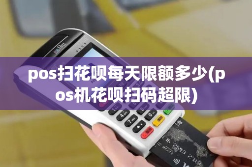 pos扫花呗每天限额多少(pos机花呗扫码超限)