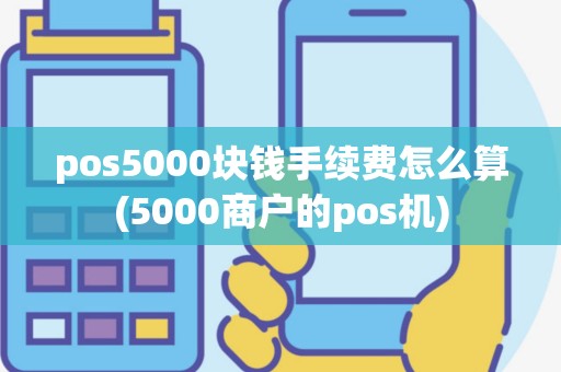 pos5000块钱手续费怎么算(5000商户的pos机)