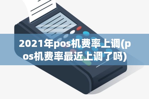 2021年pos机费率上调(pos机费率最近上调了吗)