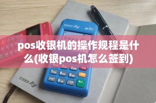 pos收银机的操作规程是什么(收银pos机怎么签到)