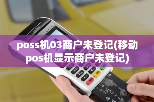 poss机03商户未登记(移动pos机显示商户未登记)