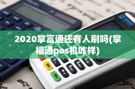 2020掌富通还有人刷吗(掌福通pos机咋样)