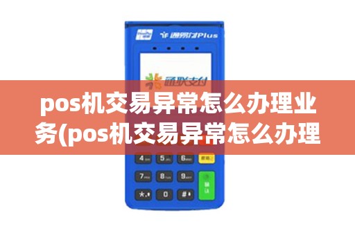 pos机交易异常怎么办理业务(pos机交易异常怎么办理)
