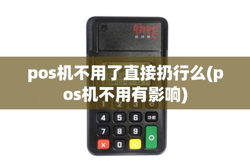 pos机不用了直接扔行么(pos机不用有影响)