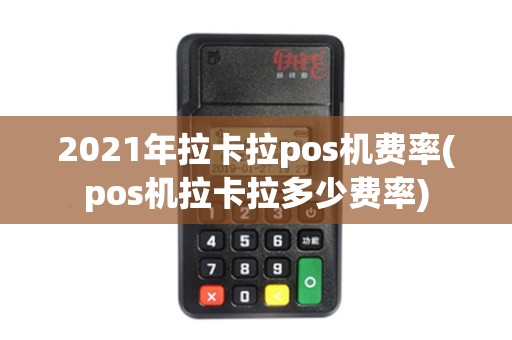 2021年拉卡拉pos机费率(pos机拉卡拉多少费率)