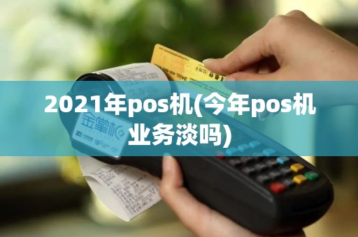 2021年pos机(今年pos机业务淡吗)