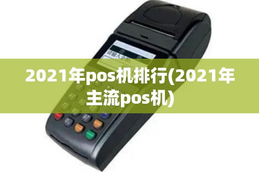 2021年pos机排行(2021年主流pos机)