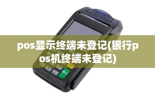 pos显示终端未登记(银行pos机终端未登记)