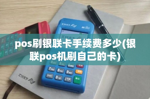 pos刷银联卡手续费多少(银联pos机刷自己的卡)
