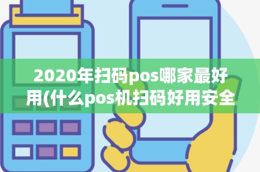2020年扫码pos哪家最好用(什么pos机扫码好用安全)