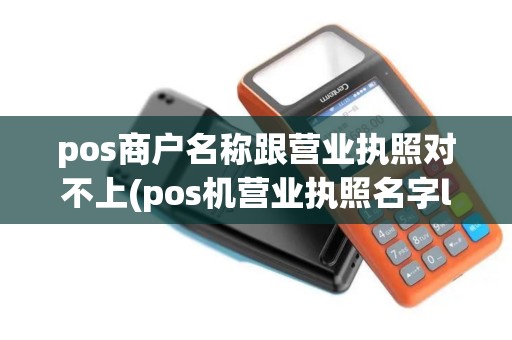 pos商户名称跟营业执照对不上(pos机营业执照名字ling)