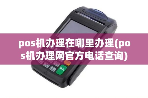 pos机办理在哪里办理(pos机办理网官方电话查询)