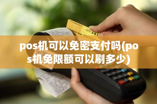 pos机可以免密支付吗(pos机免限额可以刷多少)