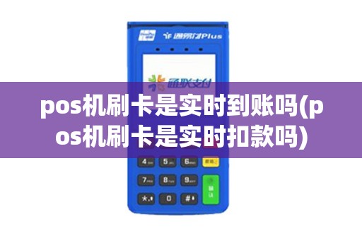 pos机刷卡是实时到账吗(pos机刷卡是实时扣款吗)