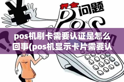 pos机刷卡需要认证是怎么回事(pos机显示卡片需要认证)
