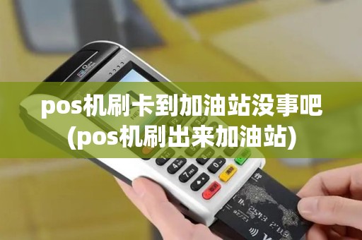 pos机刷卡到加油站没事吧(pos机刷出来加油站)