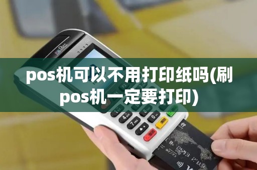pos机可以不用打印纸吗(刷pos机一定要打印)