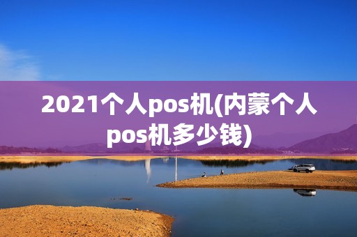 2021个人pos机(内蒙个人pos机多少钱)