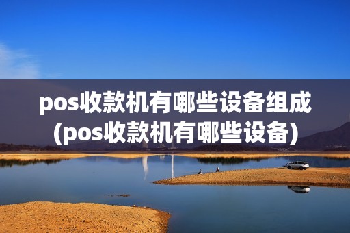pos收款机有哪些设备组成(pos收款机有哪些设备)