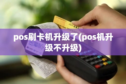 pos刷卡机升级了(pos机升级不升级)