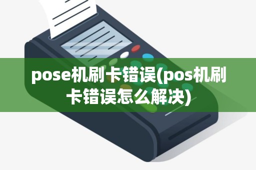 pose机刷卡错误(pos机刷卡错误怎么解决)