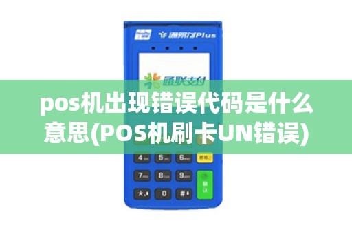 pos机出现错误代码是什么意思(POS机刷卡UN错误)