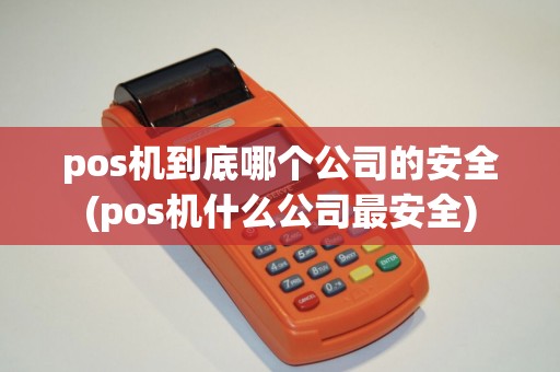 pos机到底哪个公司的安全(pos机什么公司最安全)