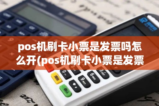 pos机刷卡小票是发票吗怎么开(pos机刷卡小票是发票吗)