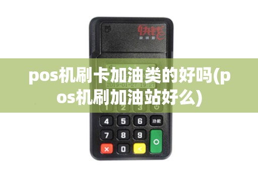pos机刷卡加油类的好吗(pos机刷加油站好么)