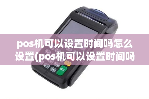 pos机可以设置时间吗怎么设置(pos机可以设置时间吗)
