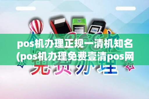 pos机办理正规一清机知名(pos机办理免费壹清pos网)