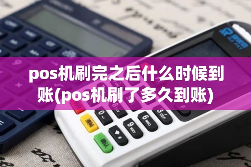 pos机刷完之后什么时候到账(pos机刷了多久到账)