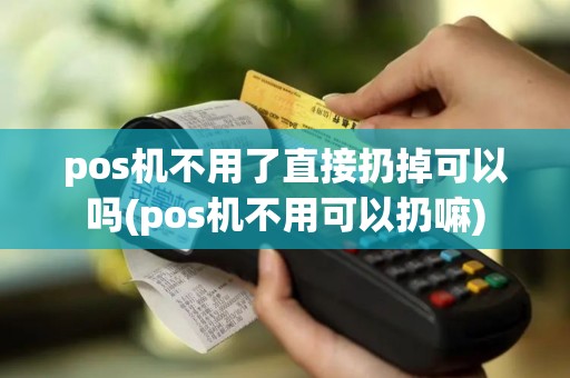 pos机不用了直接扔掉可以吗(pos机不用可以扔嘛)
