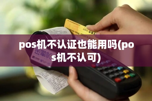 pos机不认证也能用吗(pos机不认可)