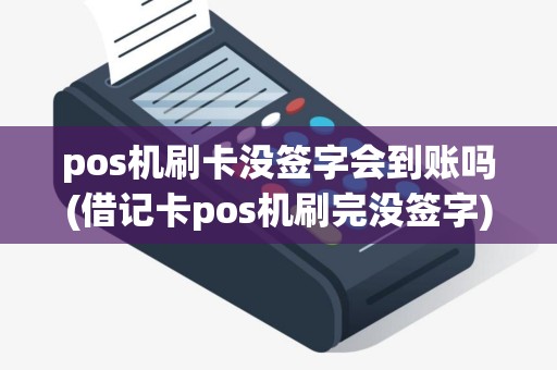 pos机刷卡没签字会到账吗(借记卡pos机刷完没签字)
