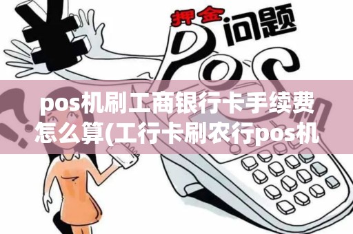 pos机刷工商银行卡手续费怎么算(工行卡刷农行pos机)