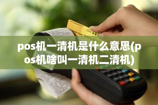 pos机一清机是什么意思(pos机啥叫一清机二清机)
