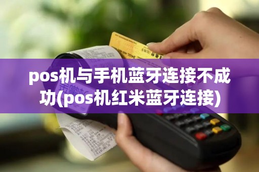pos机与手机蓝牙连接不成功(pos机红米蓝牙连接)