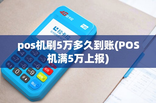 pos机刷5万多久到账(POS机满5万上报)