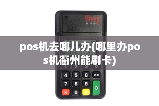 pos机去哪儿办(哪里办pos机衢州能刷卡)