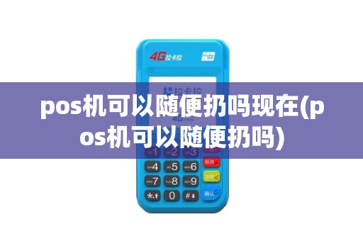 pos机可以随便扔吗现在(pos机可以随便扔吗)