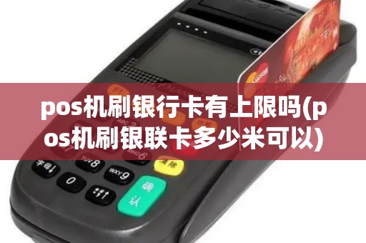 pos机刷银行卡有上限吗(pos机刷银联卡多少米可以)