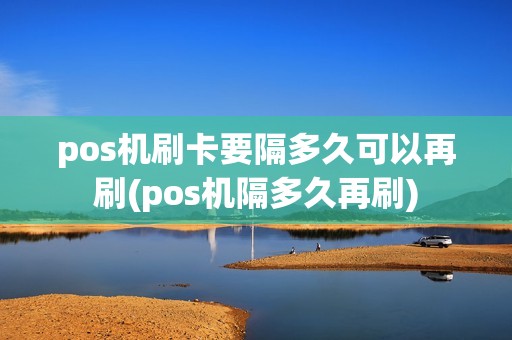 pos机刷卡要隔多久可以再刷(pos机隔多久再刷)