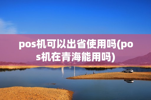 pos机可以出省使用吗(pos机在青海能用吗)