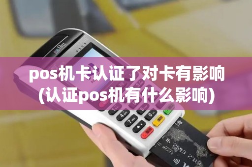 pos机卡认证了对卡有影响(认证pos机有什么影响)