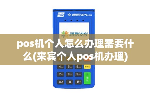pos机个人怎么办理需要什么(来宾个人pos机办理)