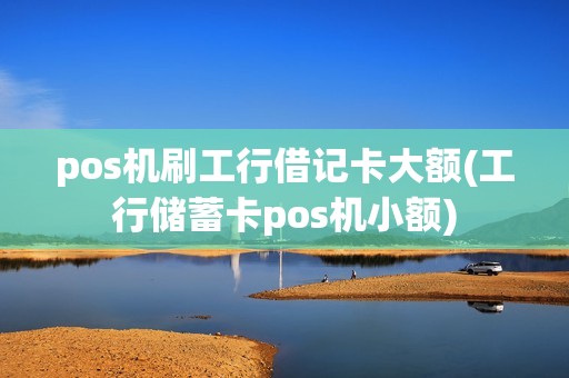 pos机刷工行借记卡大额(工行储蓄卡pos机小额)